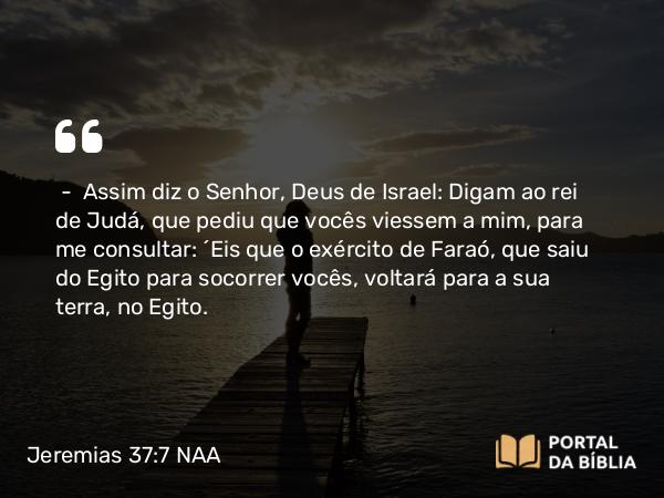 Jeremias 37:7 NAA - — Assim diz o Senhor, Deus de Israel: Digam ao rei de Judá, que pediu que vocês viessem a mim, para me consultar: 