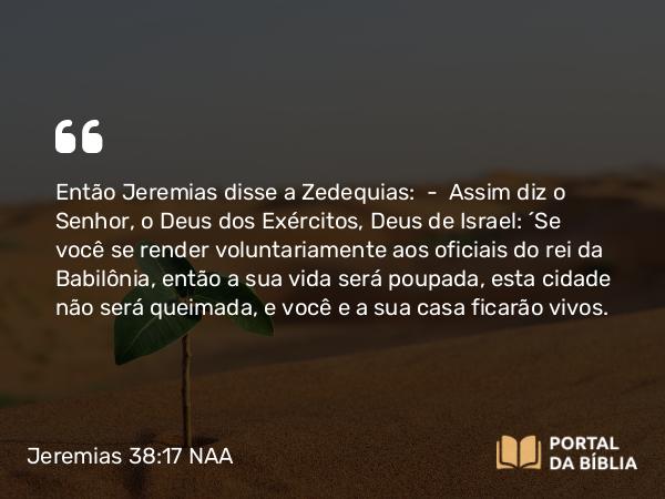 Jeremias 38:17 NAA - Então Jeremias disse a Zedequias: — Assim diz o Senhor, o Deus dos Exércitos, Deus de Israel: 