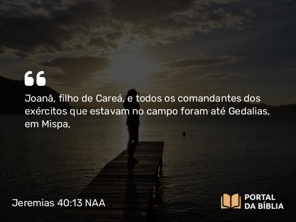 Jeremias 40:13 NAA - Joanã, filho de Careá, e todos os comandantes dos exércitos que estavam no campo foram até Gedalias, em Mispa,