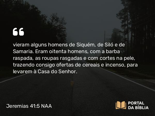 Jeremias 41:5 NAA - vieram alguns homens de Siquém, de Siló e de Samaria. Eram oitenta homens, com a barba raspada, as roupas rasgadas e com cortes na pele, trazendo consigo ofertas de cereais e incenso, para levarem à Casa do Senhor.