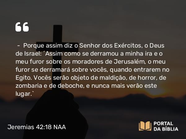 Jeremias 42:18 NAA - — Porque assim diz o Senhor dos Exércitos, o Deus de Israel: 