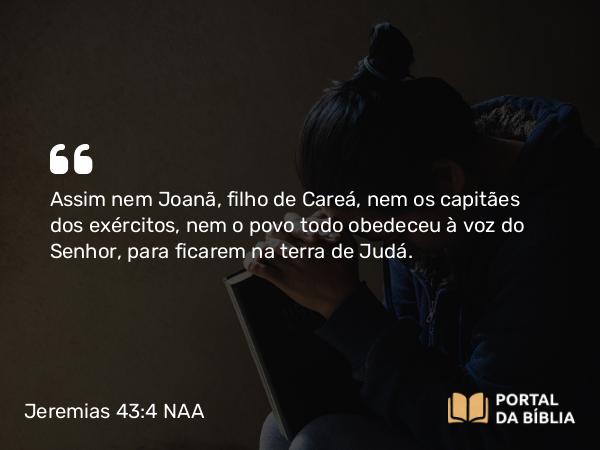 Jeremias 43:4 NAA - Assim nem Joanã, filho de Careá, nem os capitães dos exércitos, nem o povo todo obedeceu à voz do Senhor, para ficarem na terra de Judá.