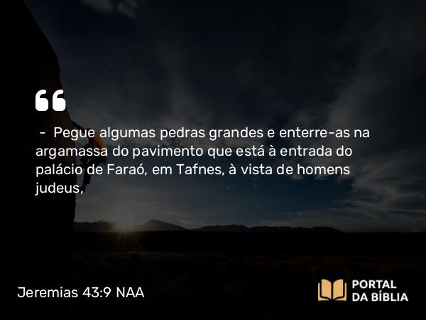 Jeremias 43:9 NAA - — Pegue algumas pedras grandes e enterre-as na argamassa do pavimento que está à entrada do palácio de Faraó, em Tafnes, à vista de homens judeus,