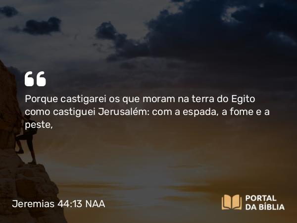 Jeremias 44:13 NAA - Porque castigarei os que moram na terra do Egito como castiguei Jerusalém: com a espada, a fome e a peste,