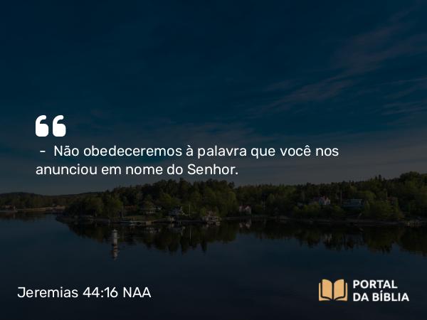 Jeremias 44:16 NAA - — Não obedeceremos à palavra que você nos anunciou em nome do Senhor.