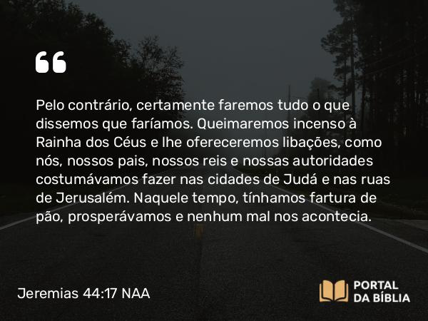 Jeremias 44:17-18 NAA - Pelo contrário, certamente faremos tudo o que dissemos que faríamos. Queimaremos incenso à Rainha dos Céus e lhe ofereceremos libações, como nós, nossos pais, nossos reis e nossas autoridades costumávamos fazer nas cidades de Judá e nas ruas de Jerusalém. Naquele tempo, tínhamos fartura de pão, prosperávamos e nenhum mal nos acontecia.