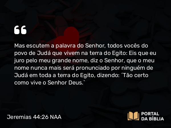 Jeremias 44:26 NAA - Mas escutem a palavra do Senhor, todos vocês do povo de Judá que vivem na terra do Egito: Eis que eu juro pelo meu grande nome, diz o Senhor, que o meu nome nunca mais será pronunciado por ninguém de Judá em toda a terra do Egito, dizendo: ‘Tão certo como vive o Senhor Deus.’