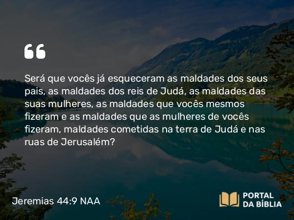 Jeremias 44:9 NAA - Será que vocês já esqueceram as maldades dos seus pais, as maldades dos reis de Judá, as maldades das suas mulheres, as maldades que vocês mesmos fizeram e as maldades que as mulheres de vocês fizeram, maldades cometidas na terra de Judá e nas ruas de Jerusalém?