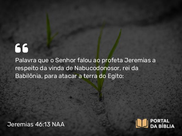 Jeremias 46:13 NAA - Palavra que o Senhor falou ao profeta Jeremias a respeito da vinda de Nabucodonosor, rei da Babilônia, para atacar a terra do Egito: