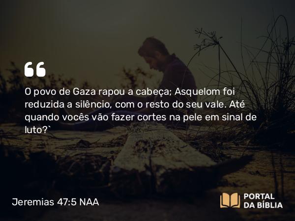 Jeremias 47:5 NAA - O povo de Gaza rapou a cabeça; Asquelom foi reduzida a silêncio, com o resto do seu vale. Até quando vocês vão fazer cortes na pele em sinal de luto?