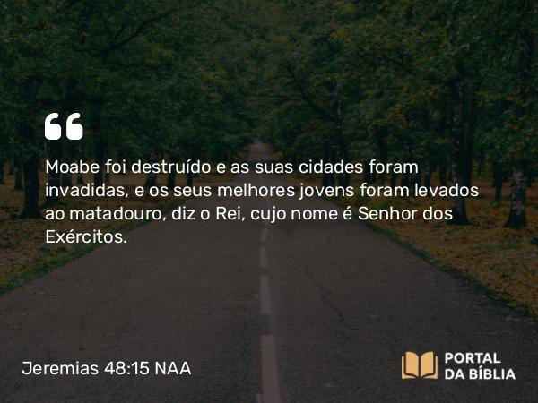 Jeremias 48:15 NAA - Moabe foi destruído e as suas cidades foram invadidas, e os seus melhores jovens foram levados ao matadouro, diz o Rei, cujo nome é Senhor dos Exércitos.