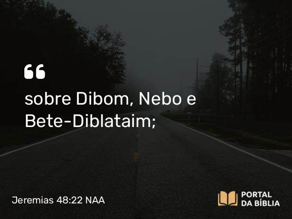 Jeremias 48:22 NAA - sobre Dibom, Nebo e Bete-Diblataim;