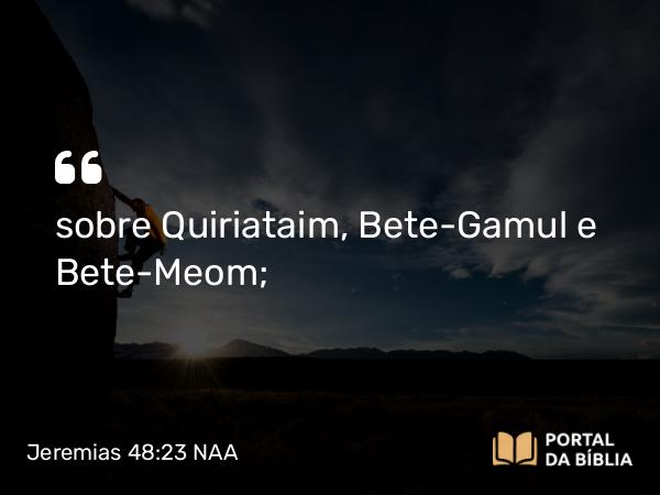 Jeremias 48:23 NAA - sobre Quiriataim, Bete-Gamul e Bete-Meom;