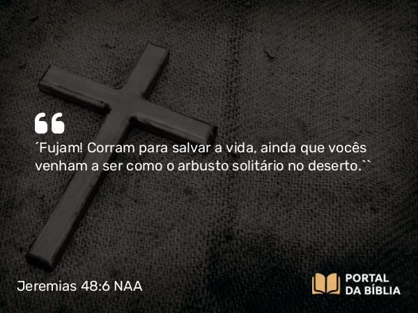 Jeremias 48:6 NAA - ‘Fujam! Corram para salvar a vida, ainda que vocês venham a ser como o arbusto solitário no deserto.’