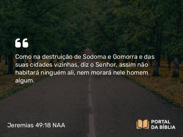 Jeremias 49:18 NAA - Como na destruição de Sodoma e Gomorra e das suas cidades vizinhas, diz o Senhor, assim não habitará ninguém ali, nem morará nele homem algum.