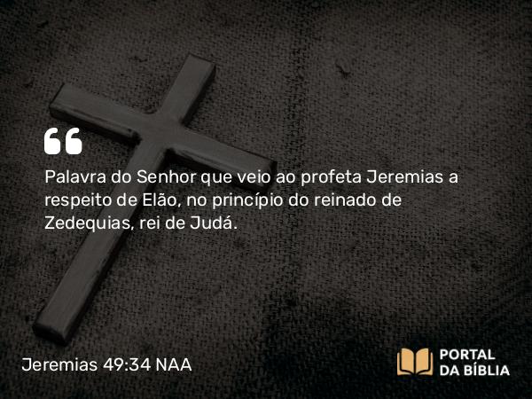 Jeremias 49:34 NAA - Palavra do Senhor que veio ao profeta Jeremias a respeito de Elão, no princípio do reinado de Zedequias, rei de Judá.