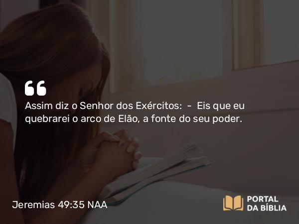 Jeremias 49:35 NAA - Assim diz o Senhor dos Exércitos: — Eis que eu quebrarei o arco de Elão, a fonte do seu poder.