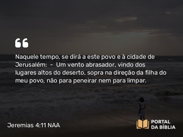 Jeremias 4:11 NAA - Naquele tempo, se dirá a este povo e à cidade de Jerusalém: — Um vento abrasador, vindo dos lugares altos do deserto, sopra na direção da filha do meu povo, não para peneirar nem para limpar.