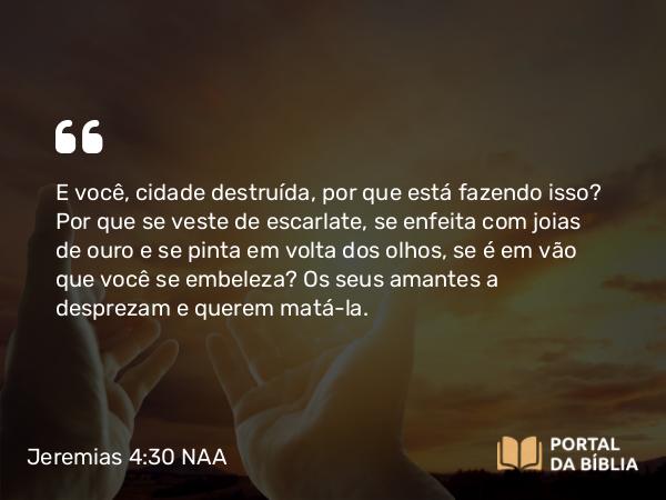 Jeremias 4:30 NAA - E você, cidade destruída, por que está fazendo isso? Por que se veste de escarlate, se enfeita com joias de ouro e se pinta em volta dos olhos, se é em vão que você se embeleza? Os seus amantes a desprezam e querem matá-la.