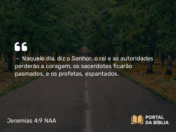 Jeremias 4:9 NAA - — Naquele dia, diz o Senhor, o rei e as autoridades perderão a coragem, os sacerdotes ficarão pasmados, e os profetas, espantados.