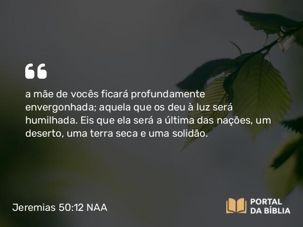 Jeremias 50:12 NAA - a mãe de vocês ficará profundamente envergonhada; aquela que os deu à luz será humilhada. Eis que ela será a última das nações, um deserto, uma terra seca e uma solidão.