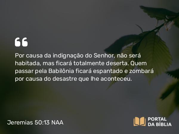 Jeremias 50:13 NAA - Por causa da indignação do Senhor, não será habitada, mas ficará totalmente deserta. Quem passar pela Babilônia ficará espantado e zombará por causa do desastre que lhe aconteceu.