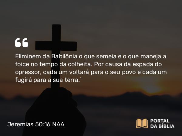 Jeremias 50:16 NAA - Eliminem da Babilônia o que semeia e o que maneja a foice no tempo da colheita. Por causa da espada do opressor, cada um voltará para o seu povo e cada um fugirá para a sua terra.