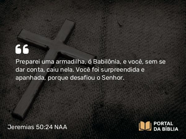 Jeremias 50:24 NAA - Preparei uma armadilha, ó Babilônia, e você, sem se dar conta, caiu nela. Você foi surpreendida e apanhada, porque desafiou o Senhor.