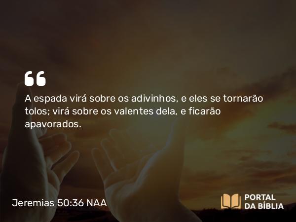 Jeremias 50:36 NAA - A espada virá sobre os adivinhos, e eles se tornarão tolos; virá sobre os valentes dela, e ficarão apavorados.