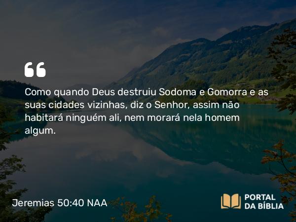 Jeremias 50:40 NAA - Como quando Deus destruiu Sodoma e Gomorra e as suas cidades vizinhas, diz o Senhor, assim não habitará ninguém ali, nem morará nela homem algum.