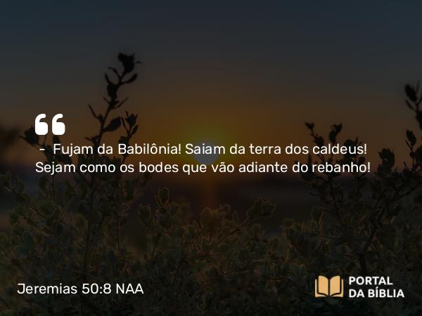 Jeremias 50:8-10 NAA - — Fujam da Babilônia! Saiam da terra dos caldeus! Sejam como os bodes que vão adiante do rebanho!