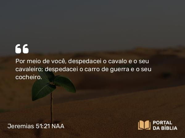 Jeremias 51:21 NAA - Por meio de você, despedacei o cavalo e o seu cavaleiro; despedacei o carro de guerra e o seu cocheiro.