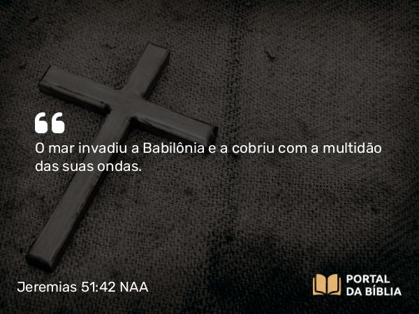 Jeremias 51:42 NAA - O mar invadiu a Babilônia e a cobriu com a multidão das suas ondas.