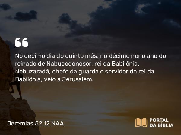 Jeremias 52:12-14 NAA - No décimo dia do quinto mês, no décimo nono ano do reinado de Nabucodonosor, rei da Babilônia, Nebuzaradã, chefe da guarda e servidor do rei da Babilônia, veio a Jerusalém.