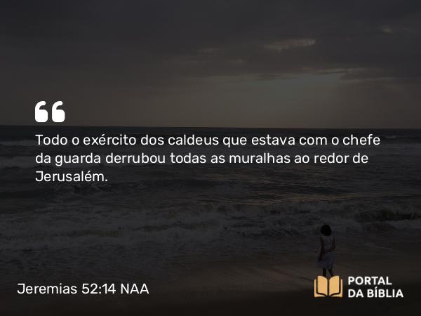 Jeremias 52:14 NAA - Todo o exército dos caldeus que estava com o chefe da guarda derrubou todas as muralhas ao redor de Jerusalém.