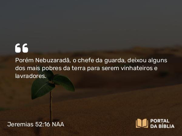 Jeremias 52:16 NAA - Porém Nebuzaradã, o chefe da guarda, deixou alguns dos mais pobres da terra para serem vinhateiros e lavradores.