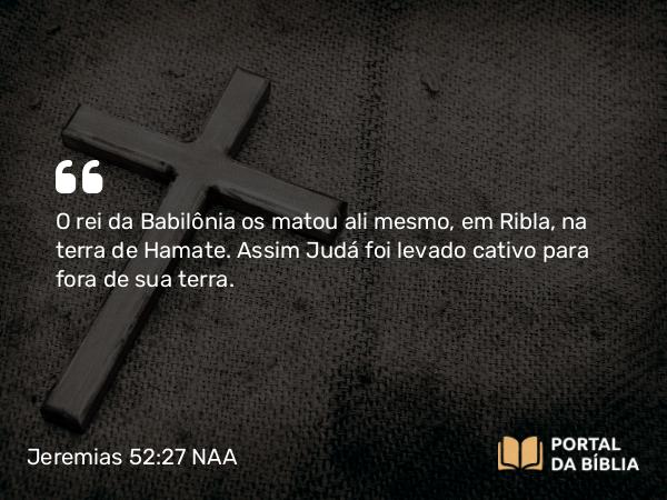 Jeremias 52:27 NAA - O rei da Babilônia os matou ali mesmo, em Ribla, na terra de Hamate. Assim Judá foi levado cativo para fora de sua terra.