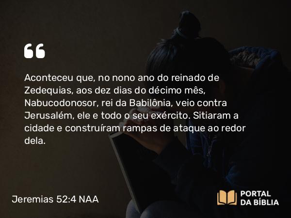 Jeremias 52:4-5 NAA - Aconteceu que, no nono ano do reinado de Zedequias, aos dez dias do décimo mês, Nabucodonosor, rei da Babilônia, veio contra Jerusalém, ele e todo o seu exército. Sitiaram a cidade e construíram rampas de ataque ao redor dela.