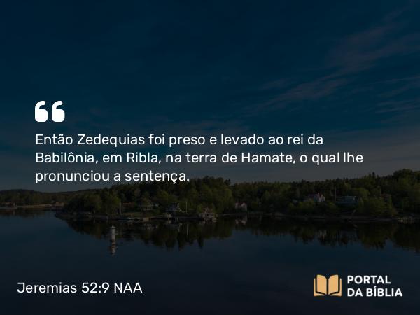 Jeremias 52:9 NAA - Então Zedequias foi preso e levado ao rei da Babilônia, em Ribla, na terra de Hamate, o qual lhe pronunciou a sentença.