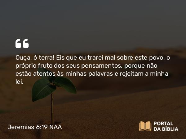 Jeremias 6:19 NAA - Ouça, ó terra! Eis que eu trarei mal sobre este povo, o próprio fruto dos seus pensamentos, porque não estão atentos às minhas palavras e rejeitam a minha lei.