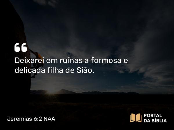 Jeremias 6:2 NAA - Deixarei em ruínas a formosa e delicada filha de Sião.