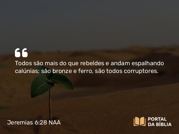 Jeremias 6:28 NAA - Todos são mais do que rebeldes e andam espalhando calúnias; são bronze e ferro, são todos corruptores.