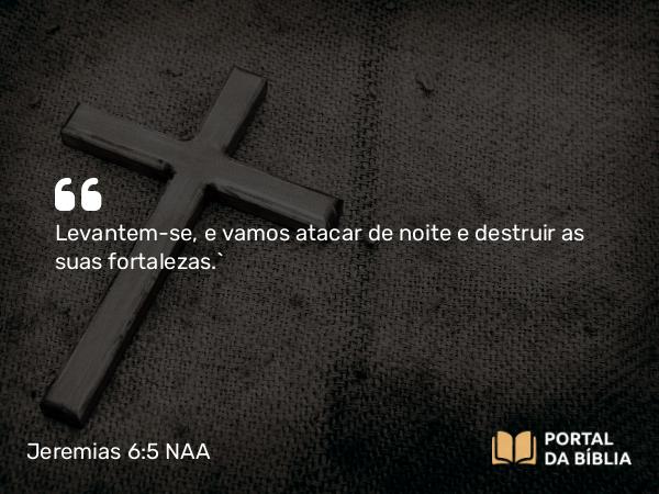 Jeremias 6:5 NAA - Levantem-se, e vamos atacar de noite e destruir as suas fortalezas.