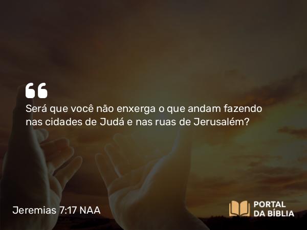 Jeremias 7:17 NAA - Será que você não enxerga o que andam fazendo nas cidades de Judá e nas ruas de Jerusalém?