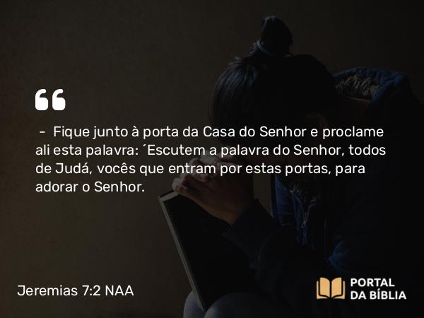 Jeremias 7:2 NAA - — Fique junto à porta da Casa do Senhor e proclame ali esta palavra: 