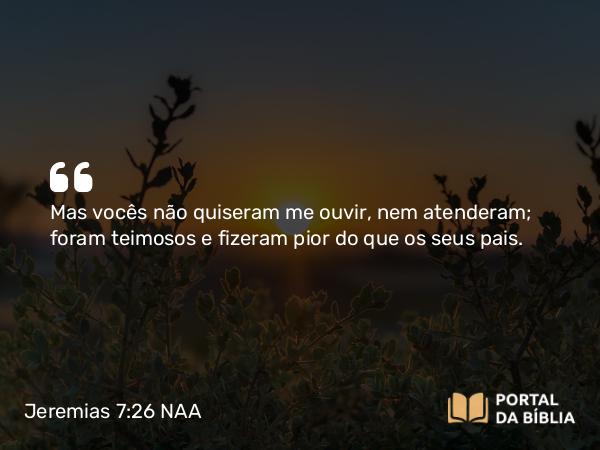 Jeremias 7:26 NAA - Mas vocês não quiseram me ouvir, nem atenderam; foram teimosos e fizeram pior do que os seus pais.