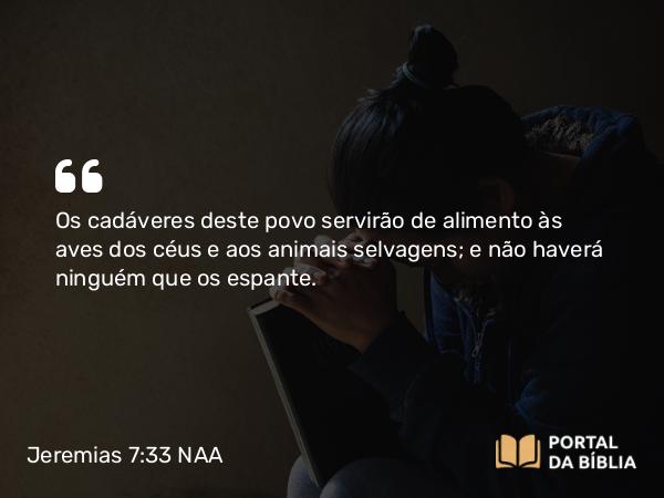 Jeremias 7:33 NAA - Os cadáveres deste povo servirão de alimento às aves dos céus e aos animais selvagens; e não haverá ninguém que os espante.