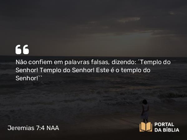 Jeremias 7:4 NAA - Não confiem em palavras falsas, dizendo: ‘Templo do Senhor! Templo do Senhor! Este é o templo do Senhor!’