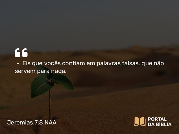 Jeremias 7:8 NAA - — Eis que vocês confiam em palavras falsas, que não servem para nada.