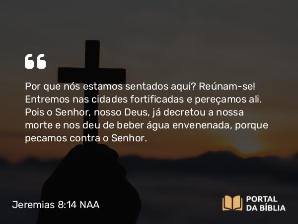 Jeremias 8:14 NAA - Por que nós estamos sentados aqui? Reúnam-se! Entremos nas cidades fortificadas e pereçamos ali. Pois o Senhor, nosso Deus, já decretou a nossa morte e nos deu de beber água envenenada, porque pecamos contra o Senhor.